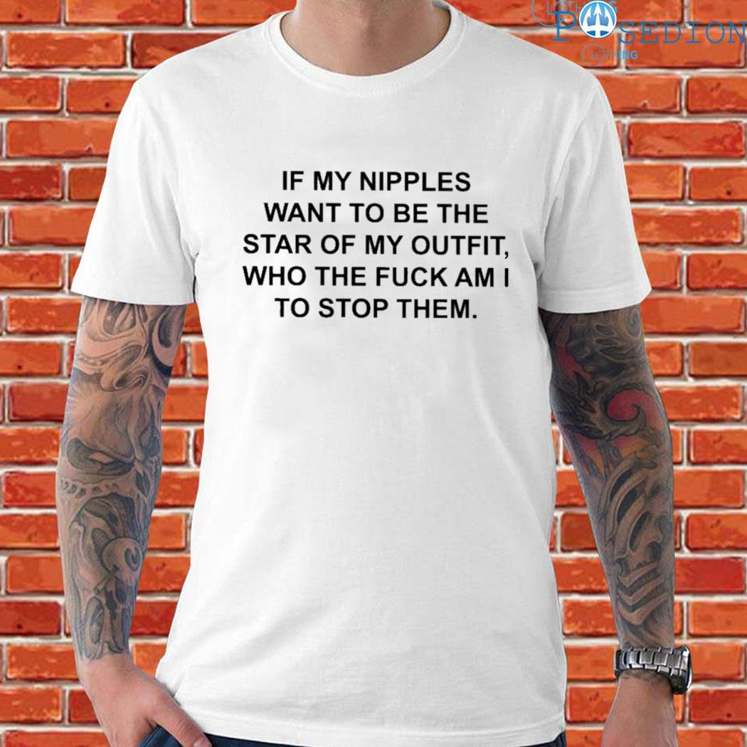 If my nipples want to be the star of my outfit, who the fuck am I to stop  them. T-shirt —