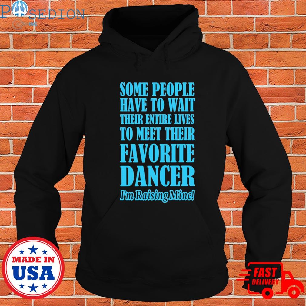 Official Some people have to wait their entire lives to meet their favorite dancer I'm raising mine T-s Hoodie