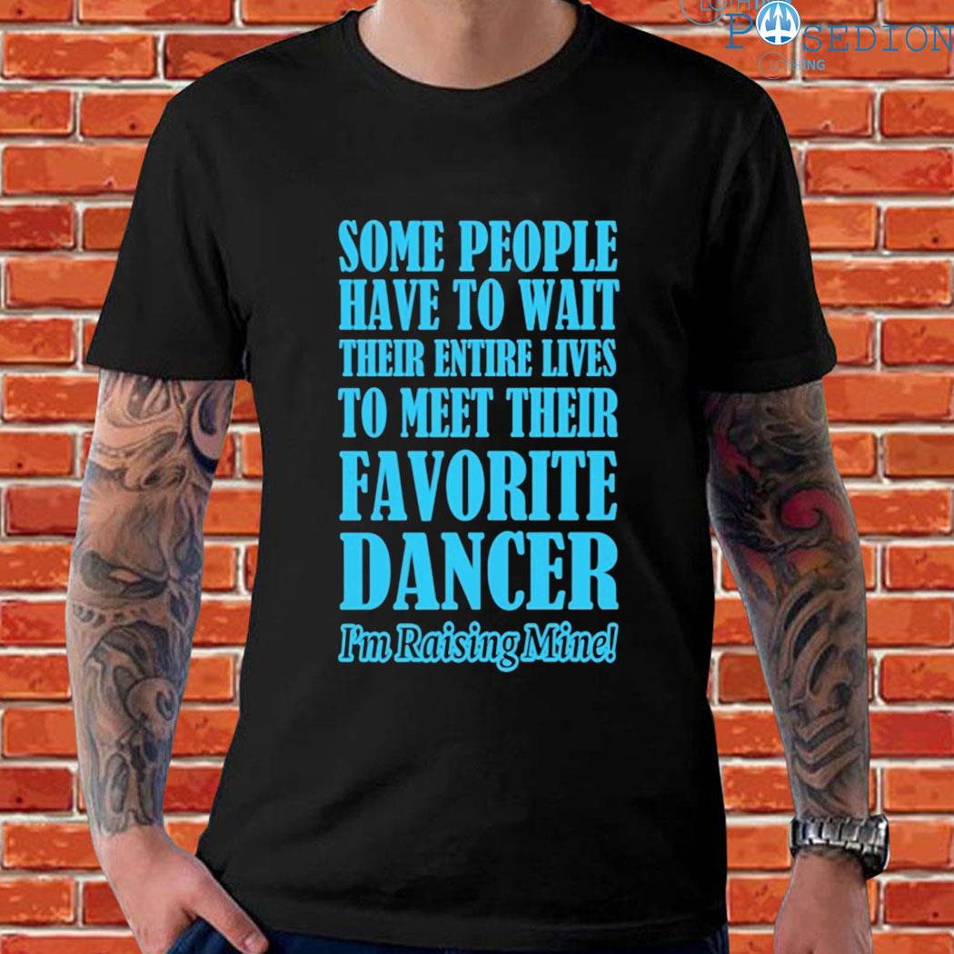 Official Some people have to wait their entire lives to meet their favorite dancer I'm raising mine T-shirt