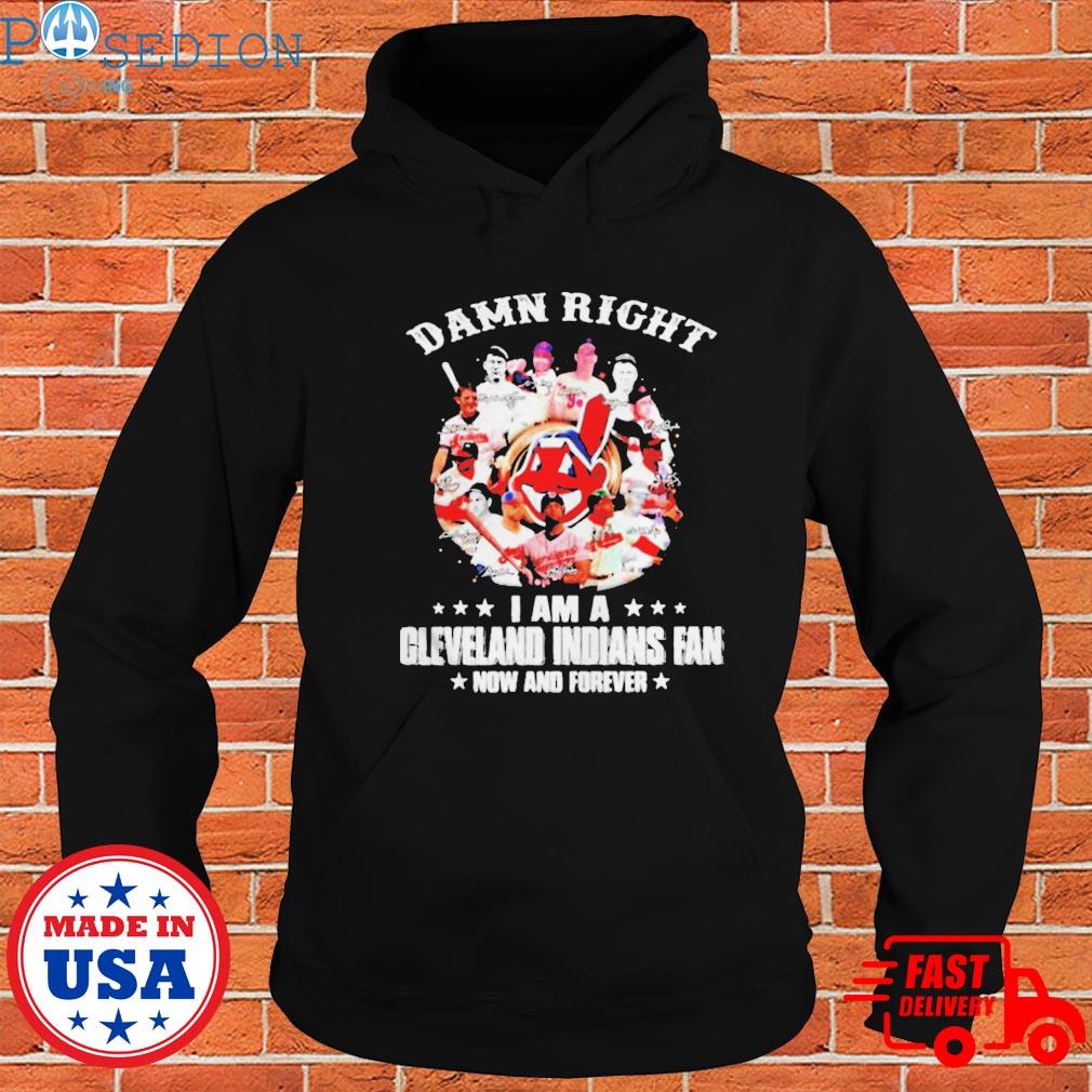 Original Damn Right I Am A Cleveland Indians Fan Now And Forever Shirt,  hoodie, sweater, long sleeve and tank top