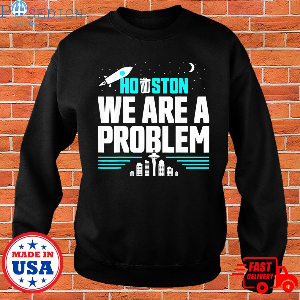 Houston you have a problem t-shirt, hoodie, sweater, long sleeve