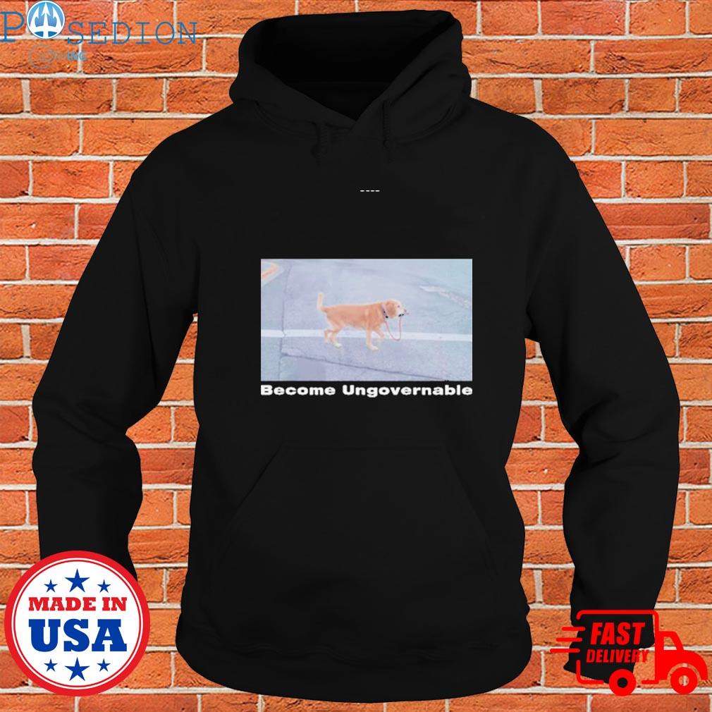Official Dog Become ungovernable Shirt Hoodie