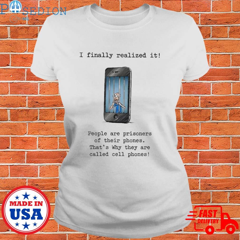 Official I finally realized it people are prisoners of their phones that's why they are called cell phones T-s Ladies Tee
