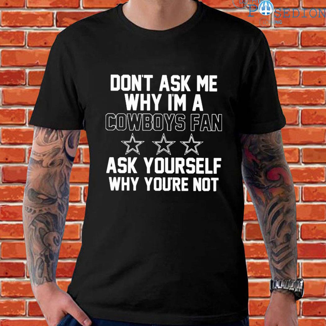 Don't Ask Me Why I'm A Cowboys Fan Ask Yourself Why You're Not Shirt,  hoodie, sweater, long sleeve and tank top