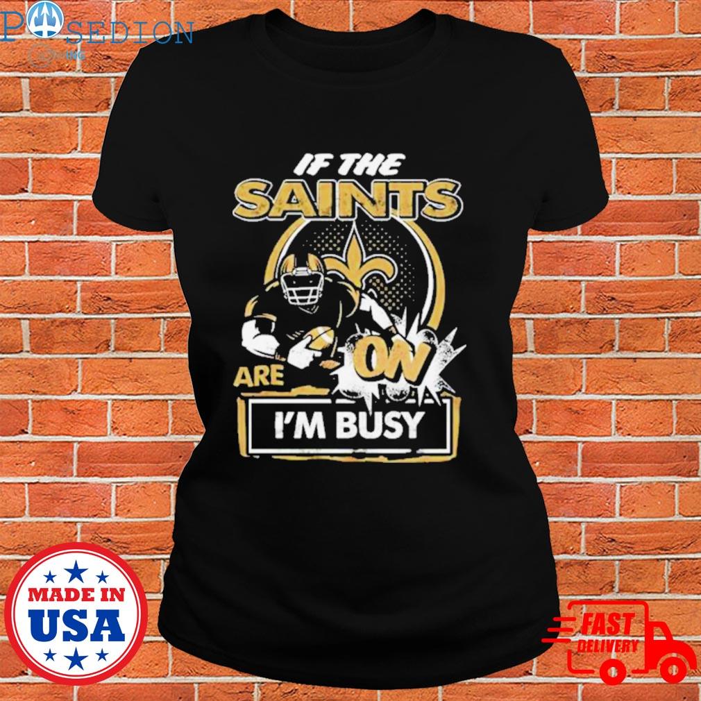 If the New Orleans Saints are on I'm busy t-shirt, hoodie, sweater