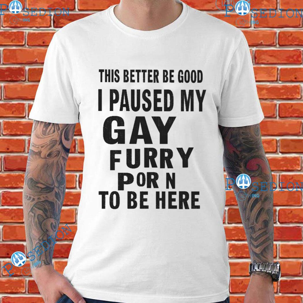 Furry Hoodie Porn - Official this better be good I paused my gay furry porn to be here T-shirt,  hoodie, sweater, long sleeve and tank top