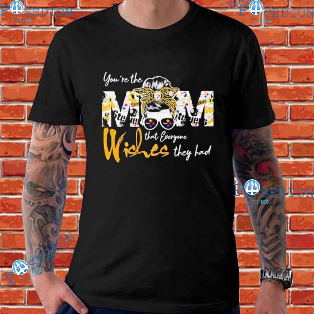 Pittsburgh Steelers You're the Mom that everyone wishes they had shirt,  hoodie, sweater, long sleeve and tank top