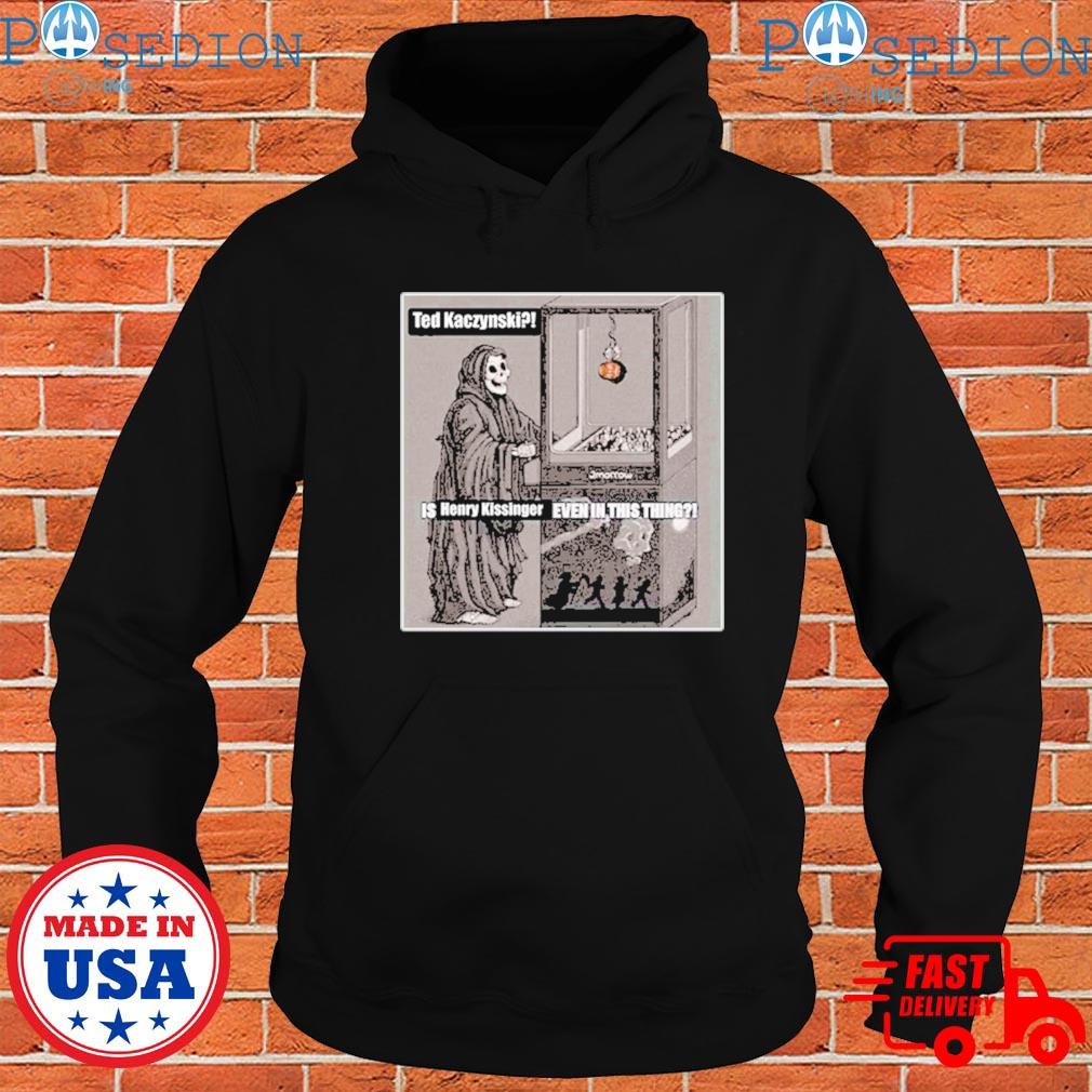 Ted kaczynskI is henry kissinger even in this thing T-shirts, hoodie ...