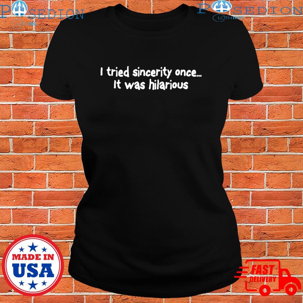 I tried sincerity once it was hilarious T-shirt, hoodie, sweater, long  sleeve and tank top