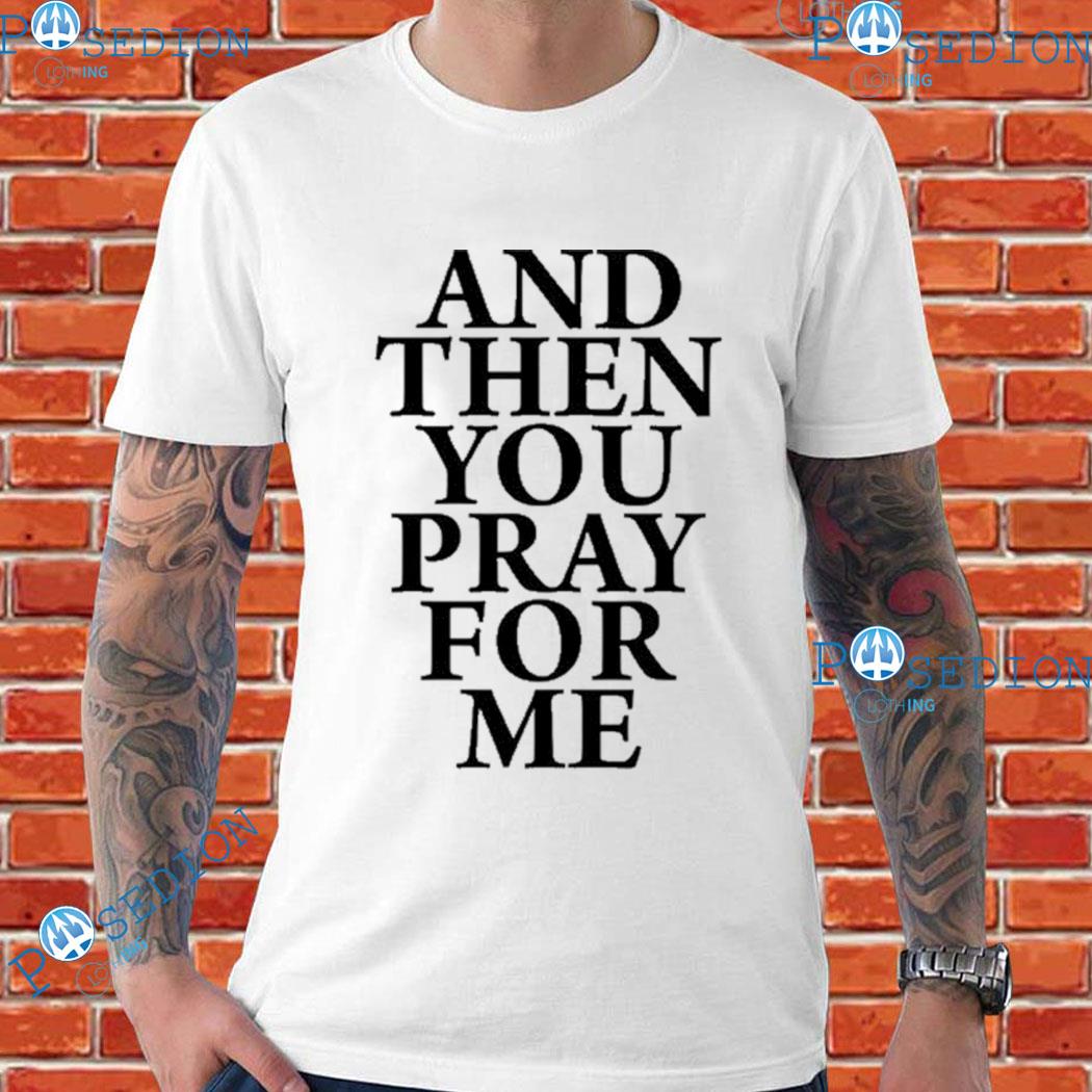 And Then You Pray For Me T-Shirts, hoodie, sweater, long sleeve and ...