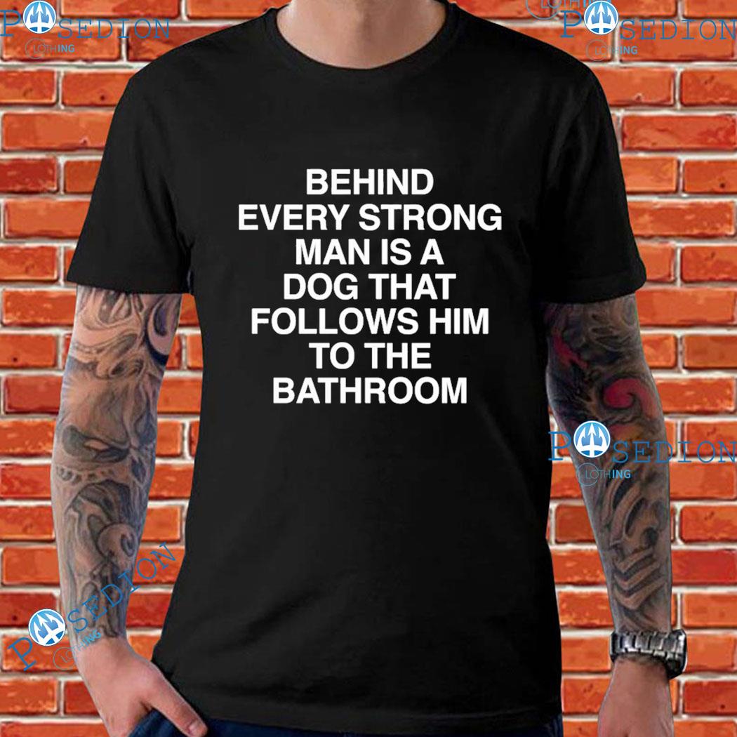 Behind Every Strong Man Is A Dog That Follows Him To The Bathroom T-Shirts