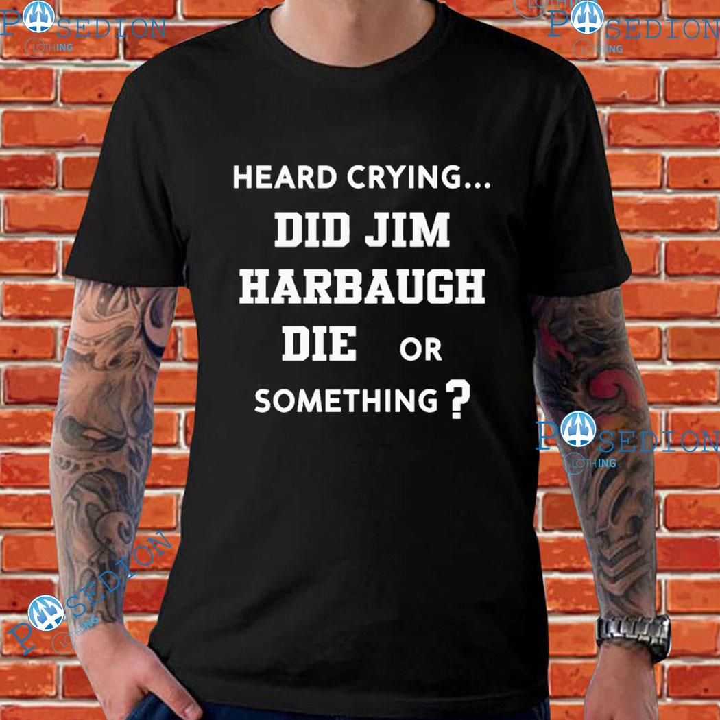 Heard Crying Did Jim Harbaugh Die Or Something T-shirts