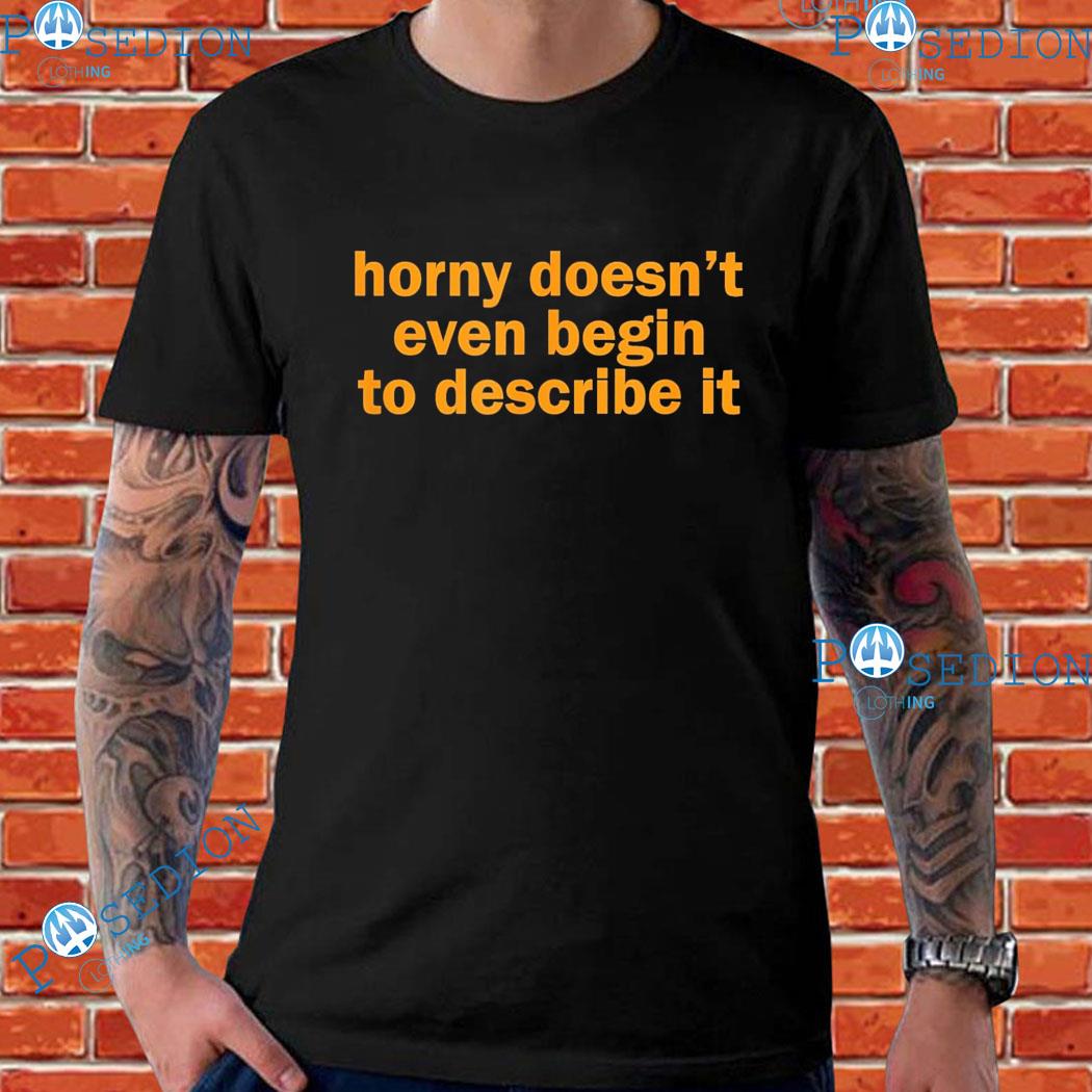 Horny Doesnt Even Begin To Describe It T-Shirts