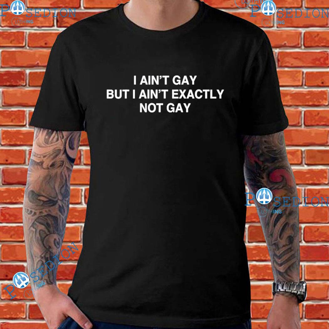 I Ain't Gay But I Ain't Exactly Not Gay T-Shirts