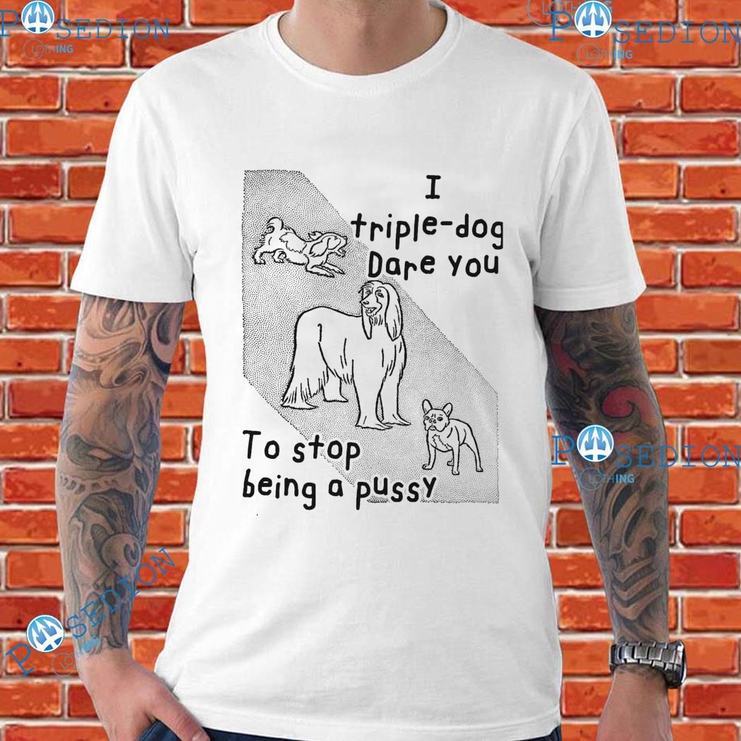 I Triple Dog Dare You To Stop Being A Pussy T-Shirts