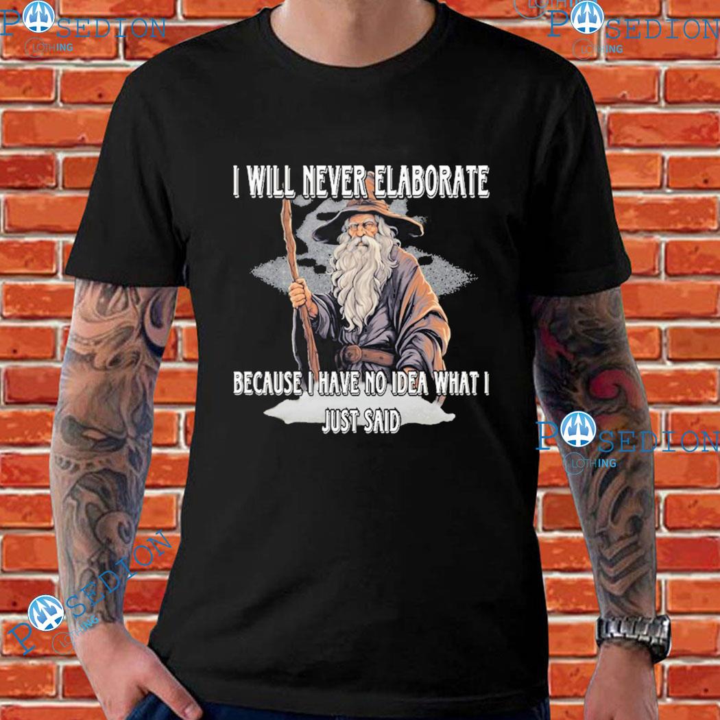 I Will Never Elaborate Because I Have No Idea What I Just Said T-Shirts