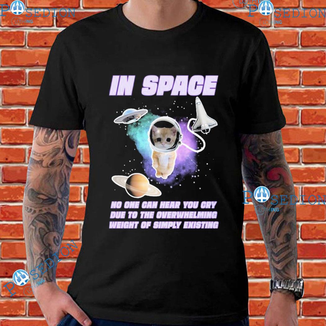 In Space No One Can Hear You Cry Due To The Overwhelming Weight Of Simply Existing T-shirts