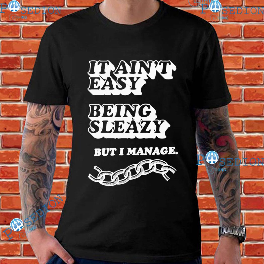 It Ain't Easy Being Sleazy But I Manage T-Shirts