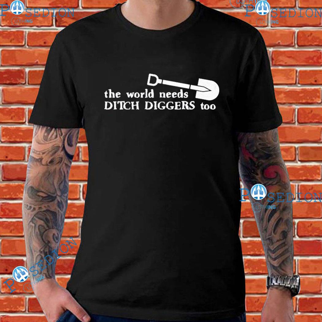 The World Needs Ditch Diggers Too T-shirts