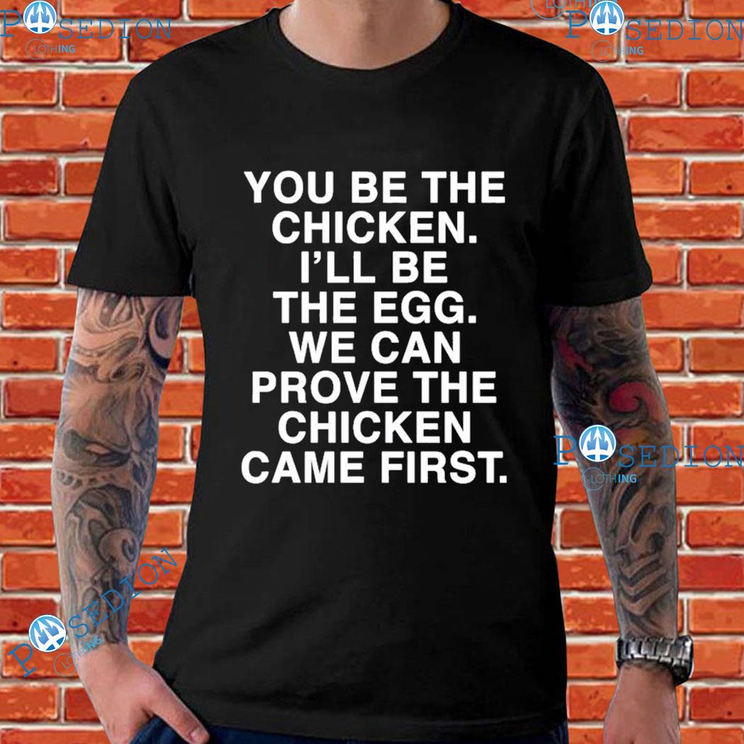 You Be The Chicken I'll Be The Egg We Can Prove The Chicken Came First T-shirts