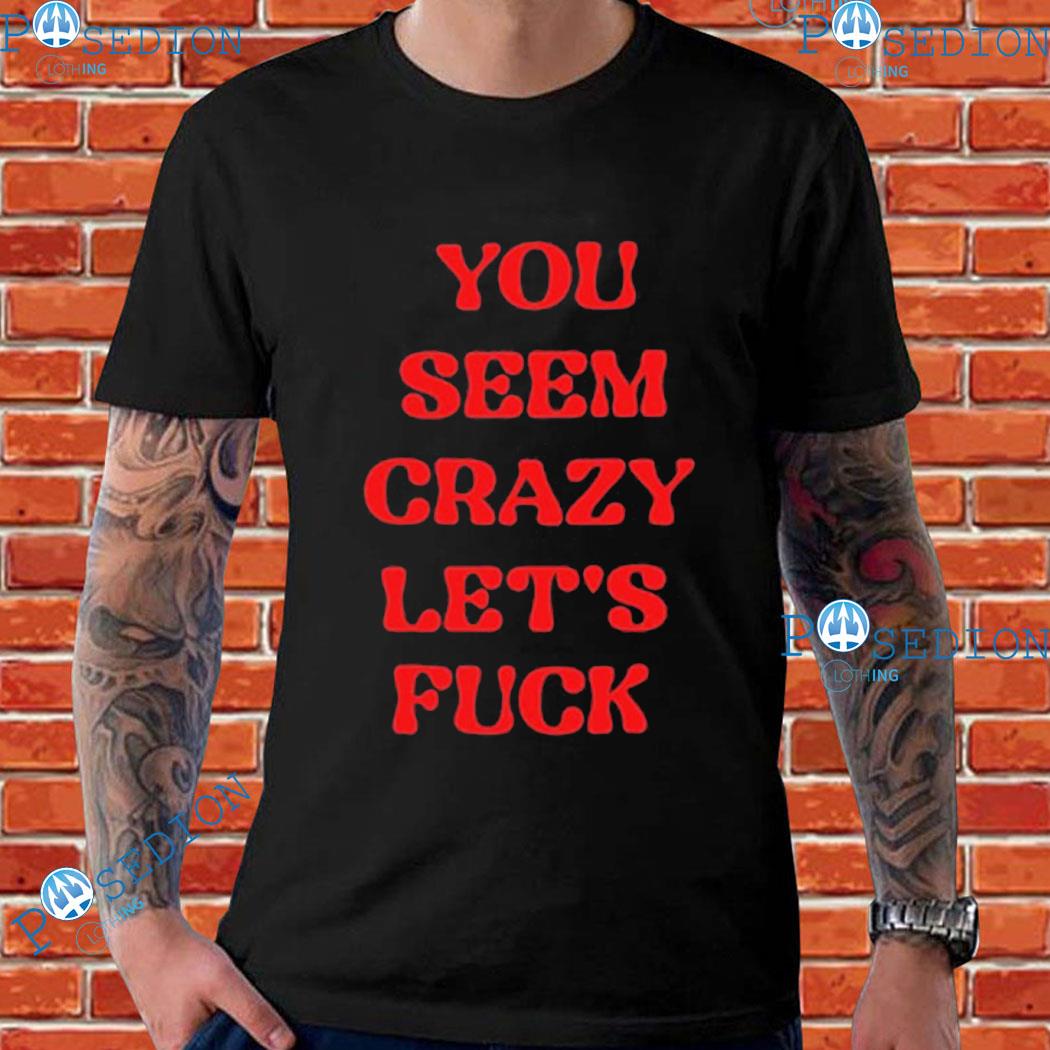 You Seem Crazy Let's Fuck T-Shirts