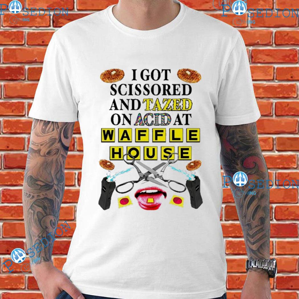 I Got Scissored And Tazed On Acid At Waffle House T-Shirts, hoodie ...